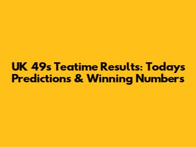 UK 49s Teatime Results: Today's Predictions & Winning Numbers