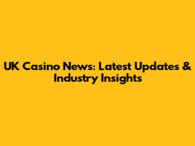 UK Casino News: Latest Updates & Industry Insights