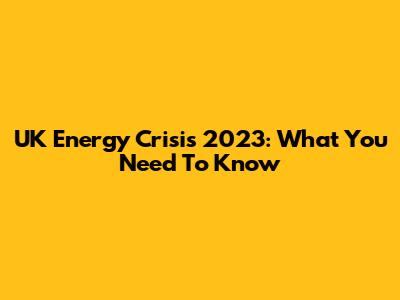 UK Energy Crisis 2023: What You Need To Know