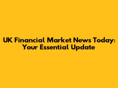 UK Financial Market News Today: Your Essential Update