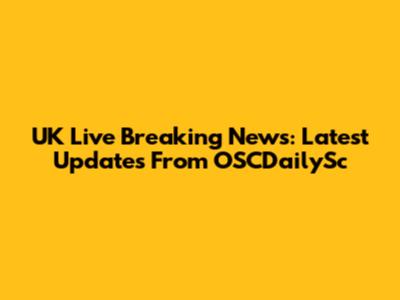 UK Live Breaking News: Latest Updates From OSCDailySc