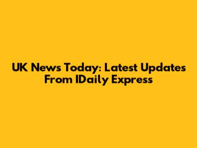 UK News Today: Latest Updates From IDaily Express