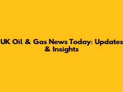 UK Oil & Gas News Today: Updates & Insights