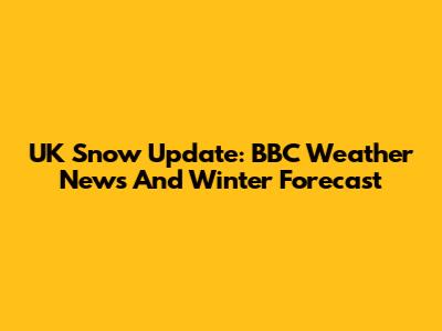 UK Snow Update: BBC Weather News And Winter Forecast