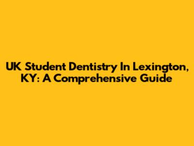 UK Student Dentistry In Lexington, KY: A Comprehensive Guide