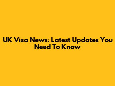 UK Visa News: Latest Updates You Need To Know