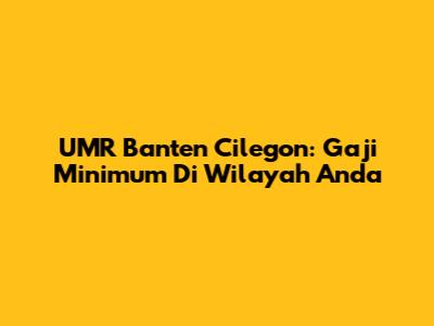 UMR Banten Cilegon: Gaji Minimum Di Wilayah Anda