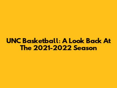 UNC Basketball: A Look Back At The 2021-2022 Season