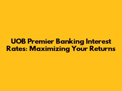 UOB Premier Banking Interest Rates: Maximizing Your Returns