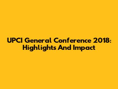 UPCI General Conference 2018: Highlights And Impact