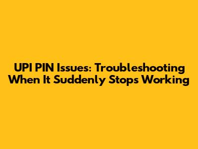 UPI PIN Issues: Troubleshooting When It Suddenly Stops Working