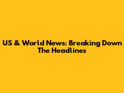 US & World News: Breaking Down The Headlines