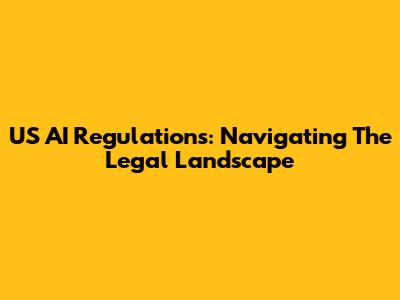 US AI Regulations: Navigating The Legal Landscape
