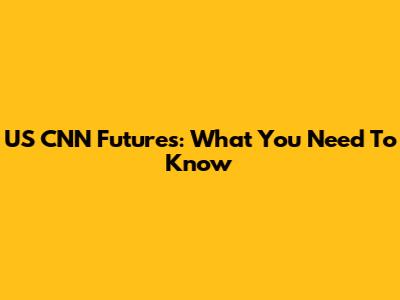 US CNN Futures: What You Need To Know