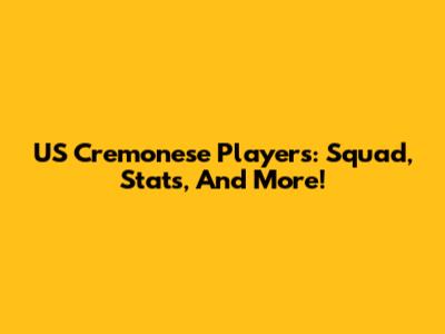 US Cremonese Players: Squad, Stats, And More!