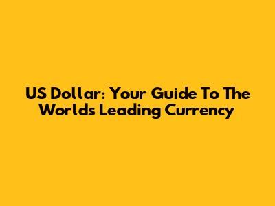 US Dollar: Your Guide To The World's Leading Currency