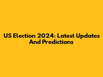 US Election 2024: Latest Updates And Predictions