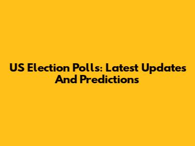 US Election Polls: Latest Updates And Predictions