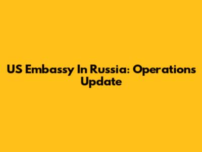 US Embassy In Russia: Operations Update
