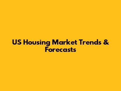US Housing Market Trends & Forecasts