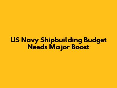 US Navy Shipbuilding Budget Needs Major Boost