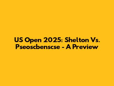 US Open 2025: Shelton Vs. Pseoscbenscse - A Preview