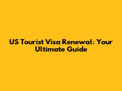 US Tourist Visa Renewal: Your Ultimate Guide