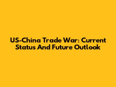 US-China Trade War: Current Status And Future Outlook