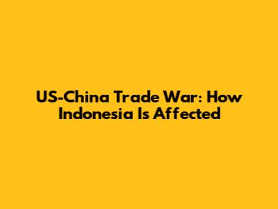 US-China Trade War: How Indonesia Is Affected