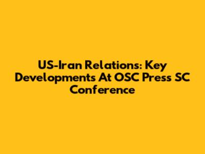 US-Iran Relations: Key Developments At OSC Press SC Conference