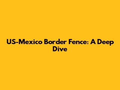 US-Mexico Border Fence: A Deep Dive