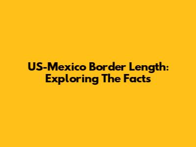 US-Mexico Border Length: Exploring The Facts
