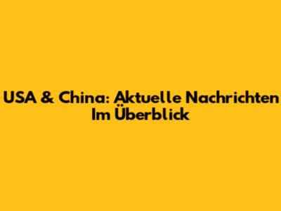 USA & China: Aktuelle Nachrichten Im Überblick