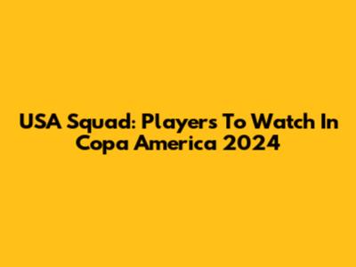 USA Squad: Players To Watch In Copa America 2024