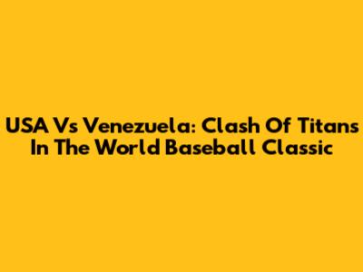 USA Vs Venezuela: Clash Of Titans In The World Baseball Classic