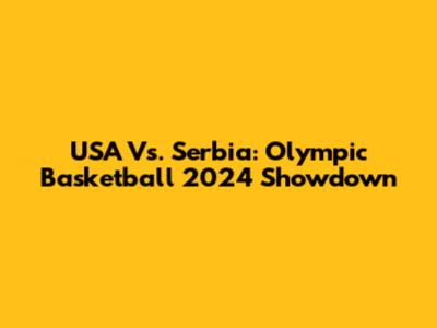 USA Vs. Serbia: Olympic Basketball 2024 Showdown