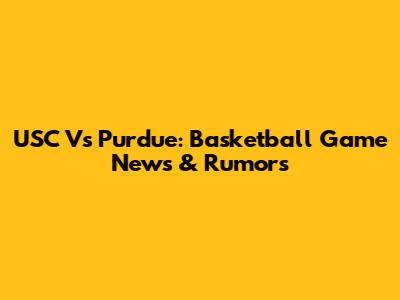 USC Vs Purdue: Basketball Game News & Rumors