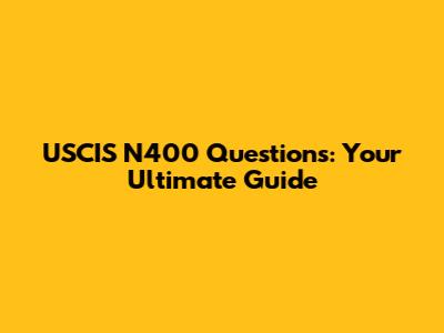 USCIS N400 Questions: Your Ultimate Guide