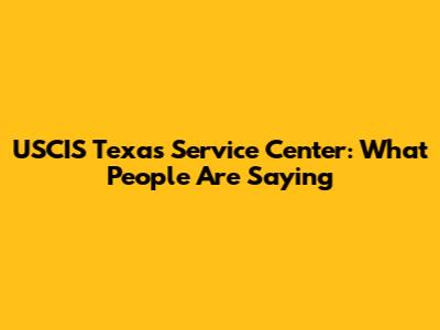 USCIS Texas Service Center: What People Are Saying