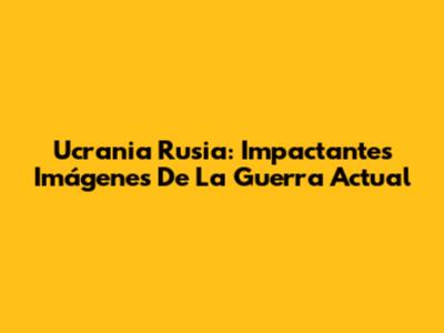 Ucrania Rusia: Impactantes Imágenes De La Guerra Actual