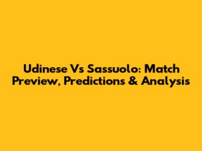 Udinese Vs Sassuolo: Match Preview, Predictions & Analysis