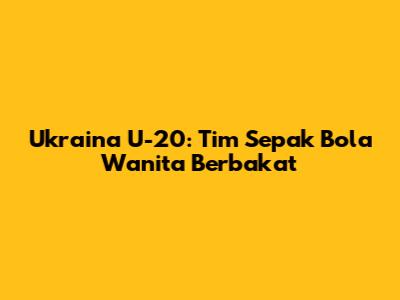 Ukraina U-20: Tim Sepak Bola Wanita Berbakat