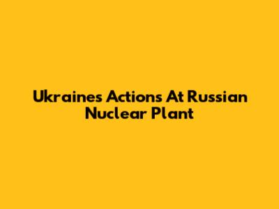 Ukraine's Actions At Russian Nuclear Plant