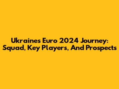 Ukraine's Euro 2024 Journey: Squad, Key Players, And Prospects