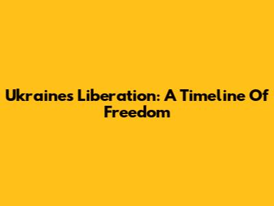 Ukraine's Liberation: A Timeline Of Freedom