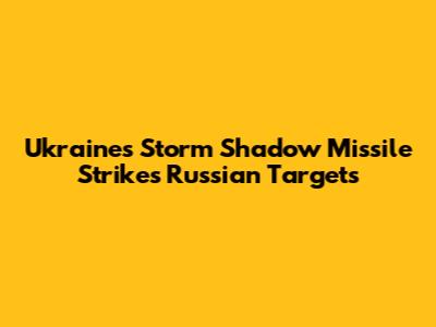Ukraine's Storm Shadow Missile Strikes Russian Targets