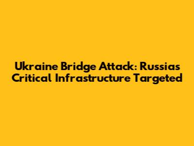 Ukraine Bridge Attack: Russia's Critical Infrastructure Targeted