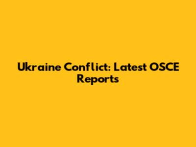 Ukraine Conflict: Latest OSCE Reports