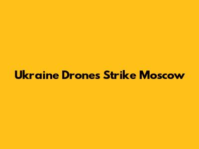 Ukraine Drones Strike Moscow