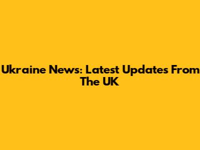 Ukraine News: Latest Updates From The UK